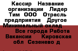 Кассир › Название организации ­ Лидер Тим, ООО › Отрасль предприятия ­ Другое › Минимальный оклад ­ 17 000 - Все города Работа » Вакансии   . Кировская обл.,Сезенево д.